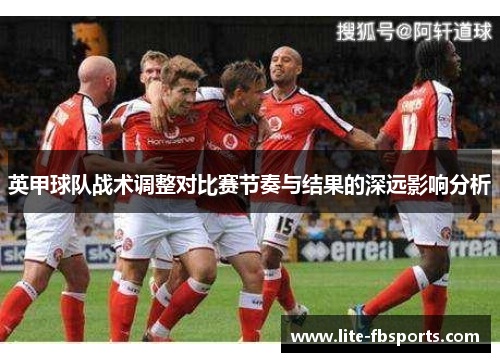 英甲球队战术调整对比赛节奏与结果的深远影响分析 英甲球队战术调整对比赛节奏与结果的深远影响分析