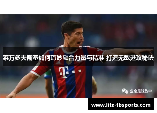 莱万多夫斯基如何巧妙融合力量与精准 打造无敌进攻秘诀 莱万多夫斯基如何巧妙融合力量与精准 打造无敌进攻秘诀