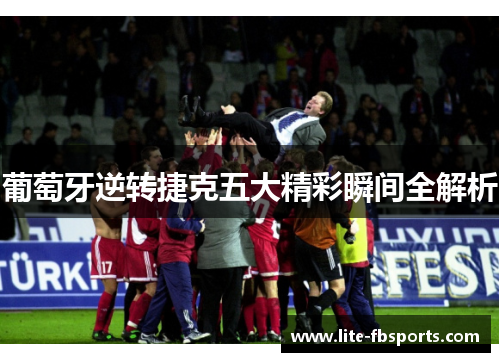 葡萄牙逆转捷克五大精彩瞬间全解析 葡萄牙逆转捷克五大精彩瞬间全解析