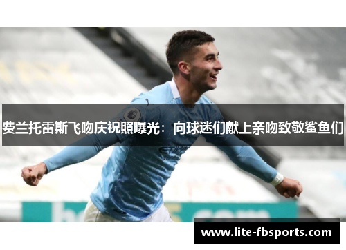 费兰托雷斯飞吻庆祝照曝光:向球迷们献上亲吻致敬鲨鱼们 费兰托雷斯飞吻庆祝照曝光:向球迷们献上亲吻致敬鲨鱼们
