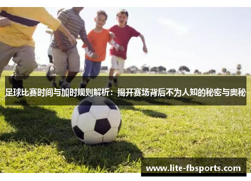 足球比赛时间与加时规则解析:揭开赛场背后不为人知的秘密与奥秘 足球比赛时间与加时规则解析:揭开赛场背后不为人知的秘密与奥秘