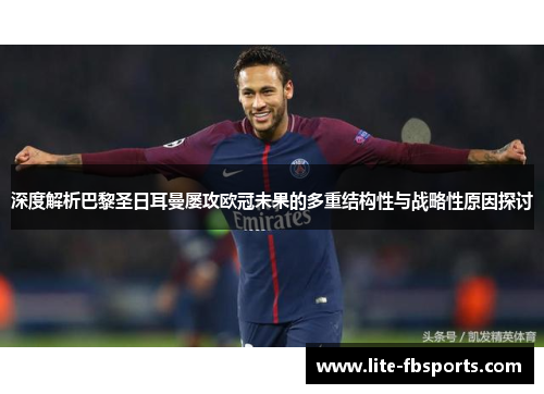 深度解析巴黎圣日耳曼屡攻欧冠未果的多重结构性与战略性原因探讨