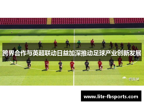 跨界合作与英超联动日益加深推动足球产业创新发展 跨界合作与英超联动日益加深推动足球产业创新发展