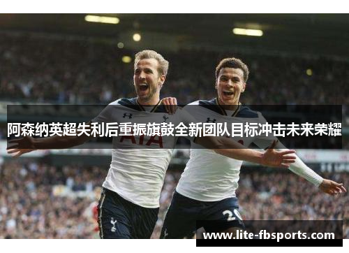 阿森纳英超失利后重振旗鼓全新团队目标冲击未来荣耀
