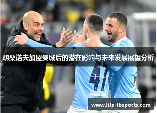 胡桑诺夫加盟曼城后的潜在影响与未来发展展望分析 胡桑诺夫加盟曼城后的潜在影响与未来发展展望分析