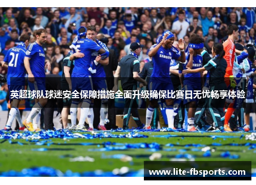 英超球队球迷安全保障措施全面升级确保比赛日无忧畅享体验