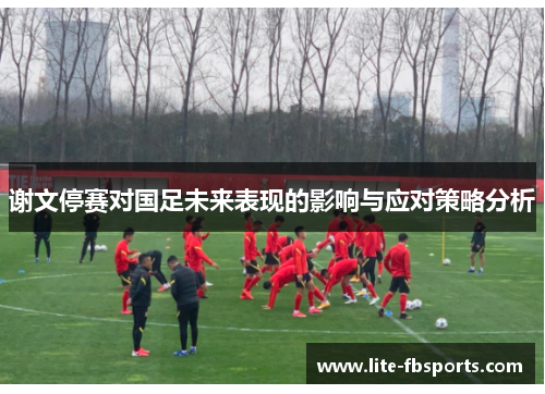 谢文停赛对国足未来表现的影响与应对策略分析 谢文停赛对国足未来表现的影响与应对策略分析