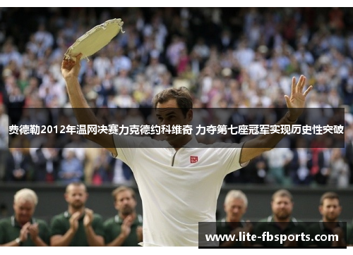 费德勒2012年温网决赛力克德约科维奇 力夺第七座冠军实现历史性突破