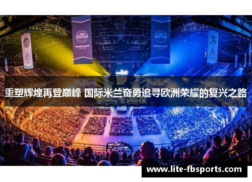 重塑辉煌再登巅峰 国际米兰奋勇追寻欧洲荣耀的复兴之路 重塑辉煌再登巅峰 国际米兰奋勇追寻欧洲荣耀的复兴之路