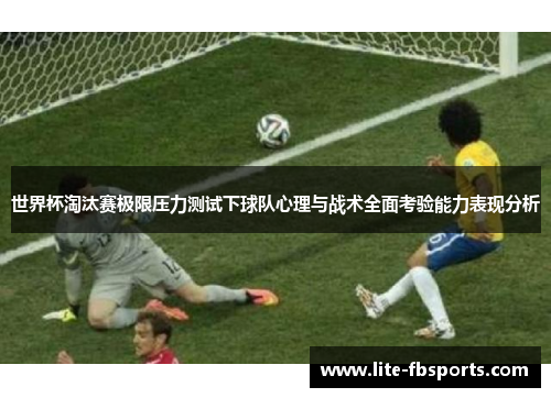 世界杯淘汰赛极限压力测试下球队心理与战术全面考验能力表现分析