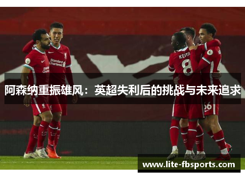 阿森纳重振雄风：英超失利后的挑战与未来追求