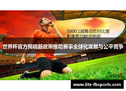 世界杯官方揭晓新政策推动赛事全球化发展与公平竞争 世界杯官方揭晓新政策推动赛事全球化发展与公平竞争