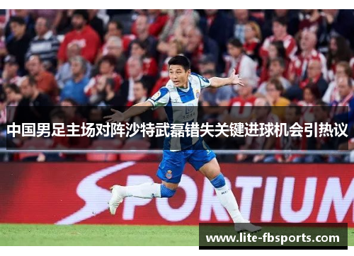 中国男足主场对阵沙特武磊错失关键进球机会引热议 中国男足主场对阵沙特武磊错失关键进球机会引热议