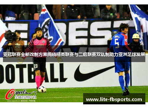 亚冠联赛全新改制方案揭晓精英联赛与二级联赛双轨制助力亚洲足球发展 亚冠联赛全新改制方案揭晓精英联赛与二级联赛双轨制助力亚洲足球发展