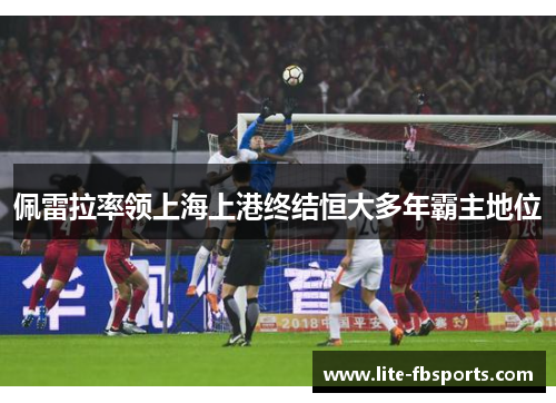 佩雷拉率领上海上港终结恒大多年霸主地位 佩雷拉率领上海上港终结恒大多年霸主地位