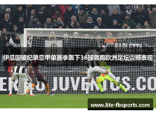 伊瓜因破纪录意甲单赛季轰下36球领跑欧洲足坛震撼表现 伊瓜因破纪录意甲单赛季轰下36球领跑欧洲足坛震撼表现