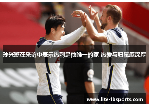 孙兴慜在采访中表示热刺是他唯一的家 热爱与归属感深厚 孙兴慜在采访中表示热刺是他唯一的家 热爱与归属感深厚