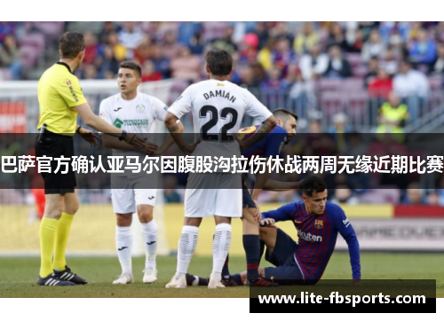 巴萨官方确认亚马尔因腹股沟拉伤休战两周无缘近期比赛