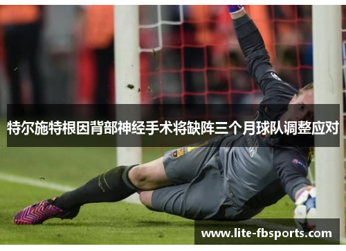 特尔施特根因背部神经手术将缺阵三个月球队调整应对
