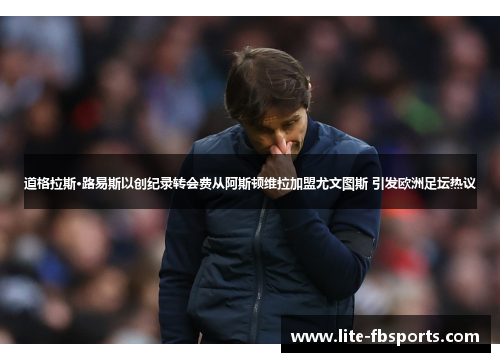 道格拉斯·路易斯以创纪录转会费从阿斯顿维拉加盟尤文图斯 引发欧洲足坛热议