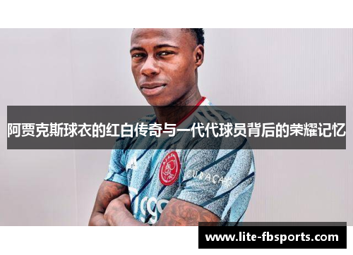 阿贾克斯球衣的红白传奇与一代代球员背后的荣耀记忆