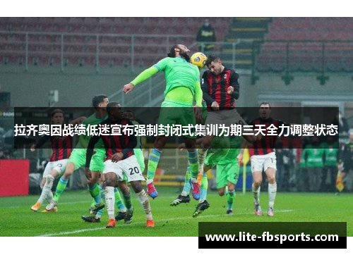 拉齐奥因战绩低迷宣布强制封闭式集训为期三天全力调整状态 拉齐奥因战绩低迷宣布强制封闭式集训为期三天全力调整状态