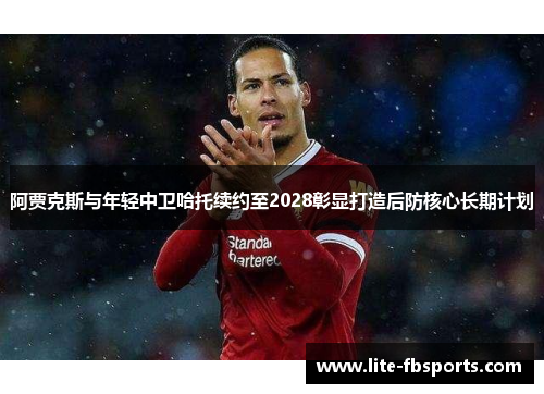阿贾克斯与年轻中卫哈托续约至2028彰显打造后防核心长期计划 阿贾克斯与年轻中卫哈托续约至2028彰显打造后防核心长期计划