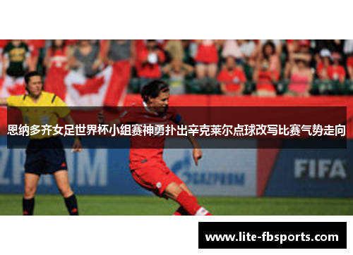 恩纳多齐女足世界杯小组赛神勇扑出辛克莱尔点球改写比赛气势走向 恩纳多齐女足世界杯小组赛神勇扑出辛克莱尔点球改写比赛气势走向