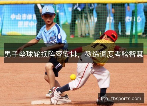 男子垒球轮换阵容安排，教练调度考验智慧